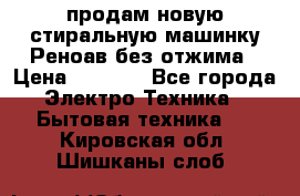 продам новую стиральную машинку Реноав без отжима › Цена ­ 2 500 - Все города Электро-Техника » Бытовая техника   . Кировская обл.,Шишканы слоб.